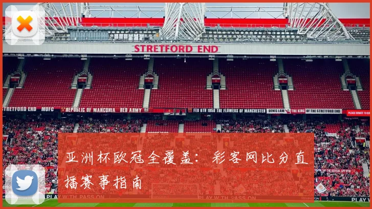 亚洲杯欧冠全覆盖：彩客网比分直播赛事指南