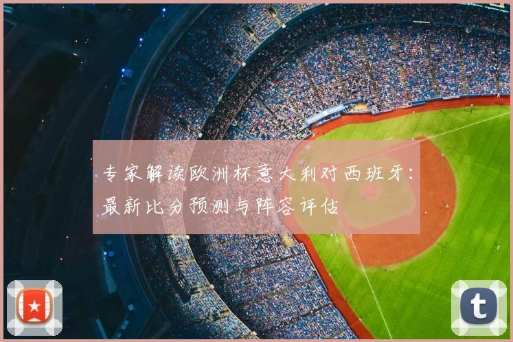 专家解读欧洲杯意大利对西班牙:最新比分预测与阵容评估