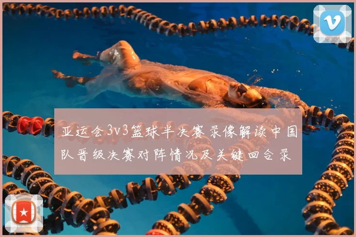 亚运会3v3篮球半决赛录像解读中国队晋级决赛对阵情况及关键回合录像看点