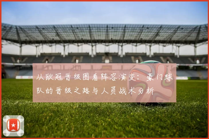 从欧冠晋级图看阵容演变：豪门球队的晋级之路与人员战术分析
