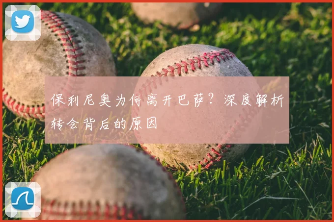 保利尼奥为何离开巴萨？深度解析转会背后的原因