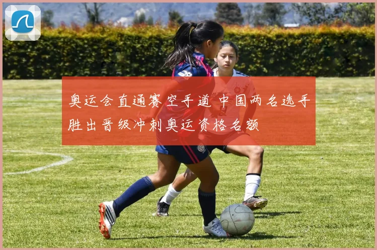 奥运会直通赛空手道 中国两名选手胜出晋级冲刺奥运资格名额