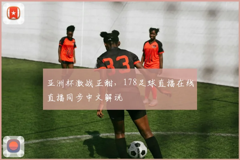 亚洲杯激战正酣，178足球直播在线直播同步中文解说