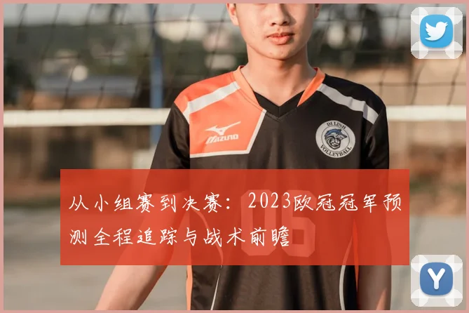 从小组赛到决赛：2023欧冠冠军预测全程追踪与战术前瞻