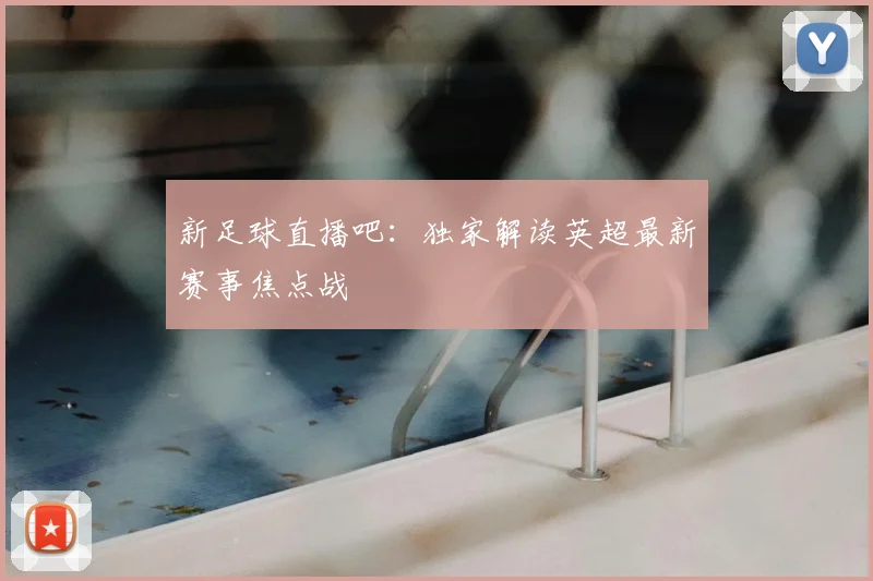 新足球直播吧：独家解读英超最新赛事焦点战
