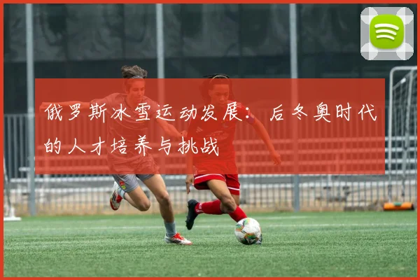 俄罗斯冰雪运动发展：后冬奥时代的人才培养与挑战