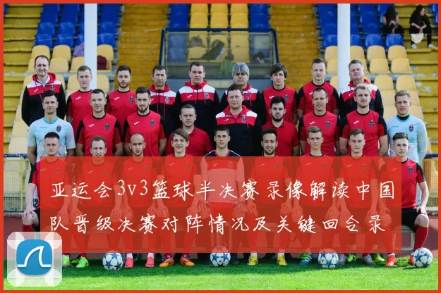 亚运会3v3篮球半决赛录像解读中国队晋级决赛对阵情况及关键回合录像看点