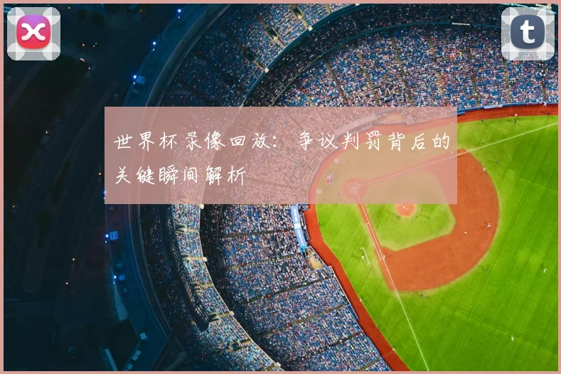 世界杯录像回放:争议判罚背后的关键瞬间解析