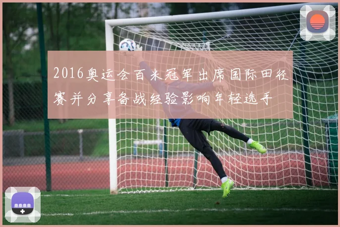 2016奥运会百米冠军出席国际田径赛并分享备战经验影响年轻选手