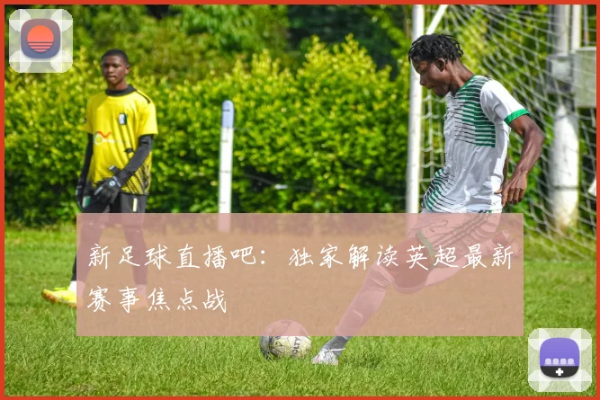 新足球直播吧：独家解读英超最新赛事焦点战