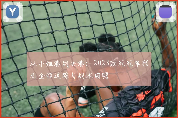 从小组赛到决赛：2023欧冠冠军预测全程追踪与战术前瞻