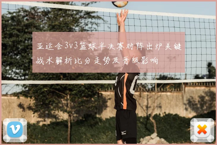 亚运会3v3篮球半决赛对阵出炉关键战术解析比分走势及晋级影响