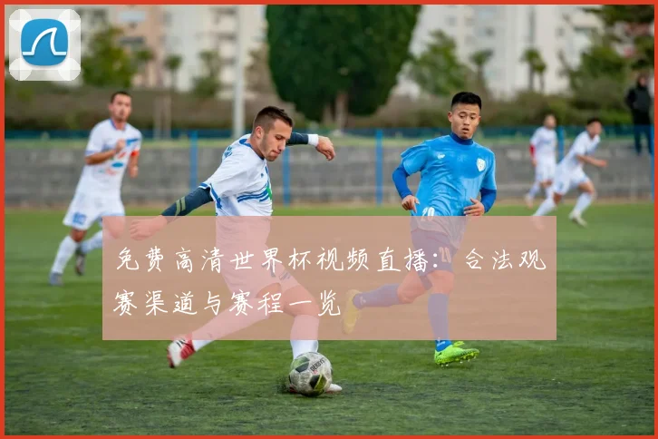 免费高清世界杯视频直播：合法观赛渠道与赛程一览